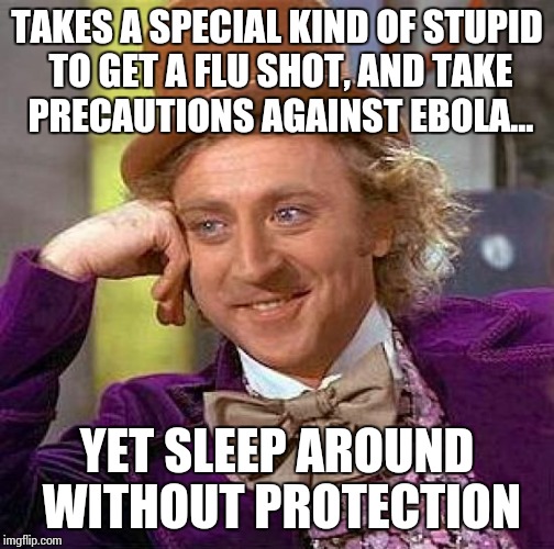 Creepy Condescending Wonka Meme | TAKES A SPECIAL KIND OF STUPID TO GET A FLU SHOT, AND TAKE PRECAUTIONS AGAINST EBOLA... YET SLEEP AROUND WITHOUT PROTECTION | image tagged in memes,creepy condescending wonka | made w/ Imgflip meme maker