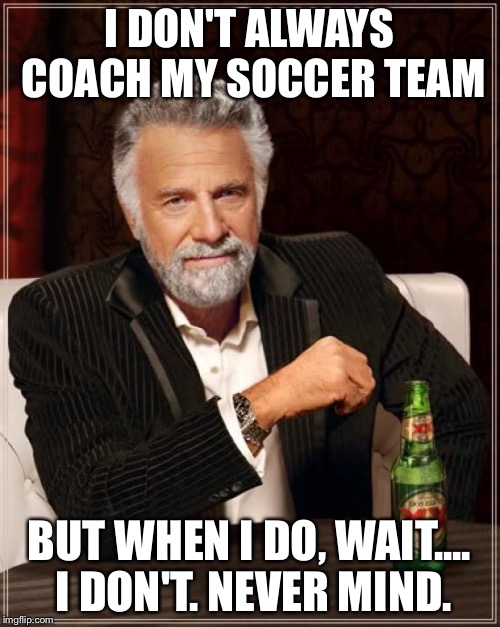 The Most Interesting Man In The World Meme | I DON'T ALWAYS COACH MY SOCCER TEAM; BUT WHEN I DO, WAIT.... I DON'T. NEVER MIND. | image tagged in memes,the most interesting man in the world | made w/ Imgflip meme maker
