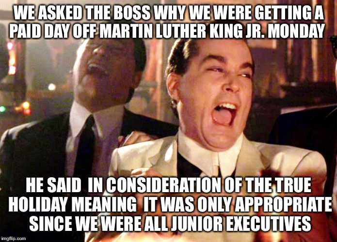 MLK Junior Execs | WE ASKED THE BOSS WHY WE WERE GETTING A PAID DAY OFF MARTIN LUTHER KING JR. MONDAY; HE SAID  IN CONSIDERATION OF THE TRUE HOLIDAY MEANING  IT WAS ONLY APPROPRIATE SINCE WE WERE ALL JUNIOR EXECUTIVES | image tagged in memes,good fellas hilarious,mlk,martin luther king jr,holiday,atlanta | made w/ Imgflip meme maker