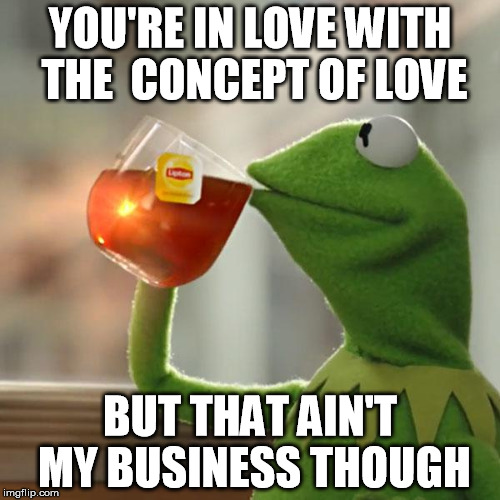 But That's None Of My Business Meme | YOU'RE IN LOVE WITH THE  CONCEPT OF LOVE; BUT THAT AIN'T MY BUSINESS THOUGH | image tagged in memes,but thats none of my business,kermit the frog | made w/ Imgflip meme maker