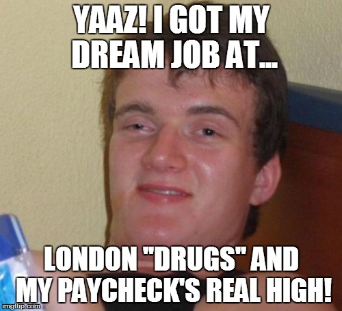 Boy is he in for a surprise | YAAZ! I GOT MY DREAM JOB AT... LONDON "DRUGS" AND MY PAYCHECK'S REAL HIGH! | image tagged in memes,10 guy | made w/ Imgflip meme maker