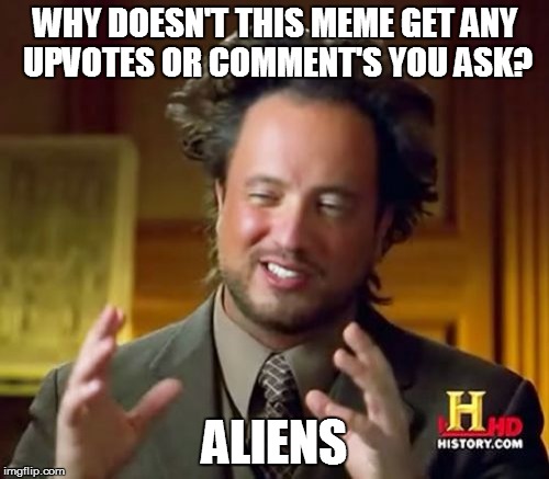 Why does this happen? Well this guy's got the answer | WHY DOESN'T THIS MEME GET ANY UPVOTES OR COMMENT'S YOU ASK? ALIENS | image tagged in memes,ancient aliens | made w/ Imgflip meme maker