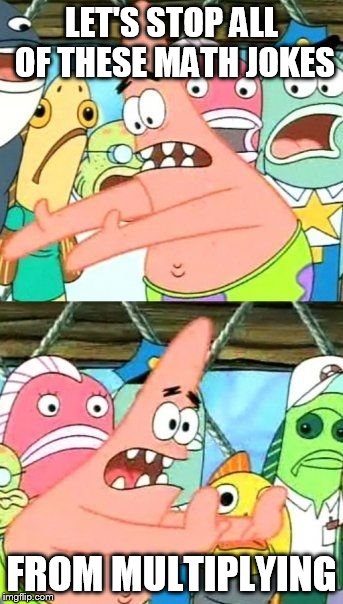 Put It Somewhere Else Patrick | LET'S STOP ALL OF THESE MATH JOKES; FROM MULTIPLYING | image tagged in memes,put it somewhere else patrick | made w/ Imgflip meme maker