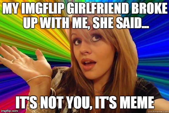 She's such a troll | MY IMGFLIP GIRLFRIEND BROKE UP WITH ME, SHE SAID... IT'S NOT YOU, IT'S MEME | image tagged in blonde bitch meme | made w/ Imgflip meme maker
