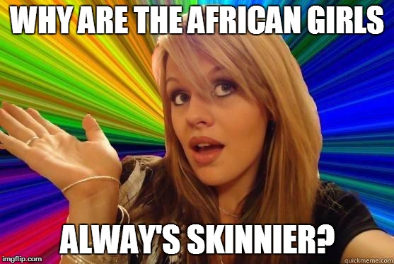 Because she's soooo fat | WHY ARE THE AFRICAN GIRLS; ALWAY'S SKINNIER? | image tagged in blonde bitch meme | made w/ Imgflip meme maker