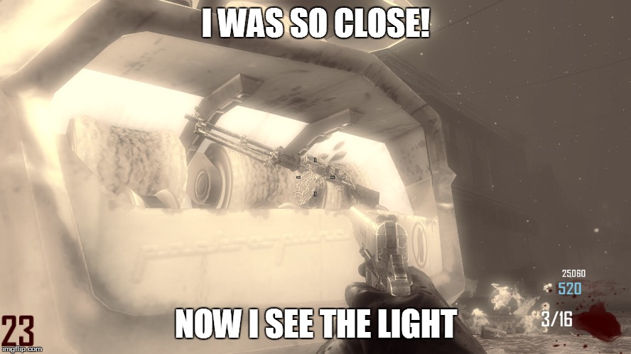 Happen's every time | I WAS SO CLOSE! NOW I SEE THE LIGHT | image tagged in rip bo2 zombies | made w/ Imgflip meme maker