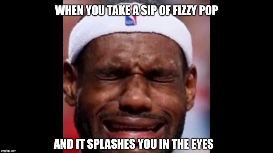 Always happens... | WHEN YOU TAKE A SIP OF FIZZY POP; AND IT SPLASHES YOU IN THE EYES | image tagged in imgflip,pop | made w/ Imgflip meme maker