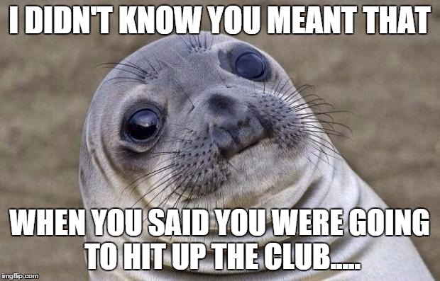 Awkward Moment Sealion | I DIDN'T KNOW YOU MEANT THAT; WHEN YOU SAID YOU WERE GOING TO HIT UP THE CLUB..... | image tagged in memes,awkward moment sealion | made w/ Imgflip meme maker