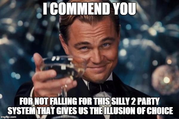 Leonardo Dicaprio Cheers | I COMMEND YOU; FOR NOT FALLING FOR THIS SILLY 2 PARTY SYSTEM THAT GIVES US THE ILLUSION OF CHOICE | image tagged in memes,leonardo dicaprio cheers | made w/ Imgflip meme maker