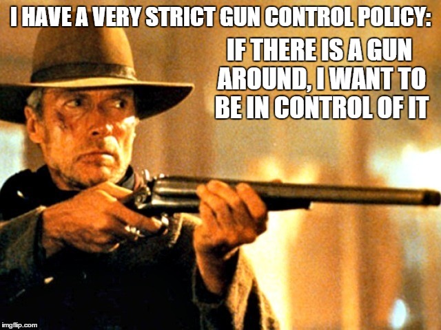 I HAVE A VERY STRICT GUN CONTROL POLICY:; IF THERE IS A GUN AROUND, I WANT TO BE IN CONTROL OF IT | image tagged in eastwood,gun control,american,proud | made w/ Imgflip meme maker
