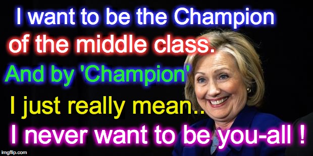 Hillary | I want to be the Champion; of the middle class. And by 'Champion'; I just really mean.. I never want to be you-all ! | image tagged in hillary | made w/ Imgflip meme maker