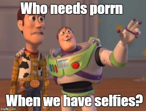 X, X Everywhere | Who needs porrn; When we have selfies? | image tagged in memes,x x everywhere | made w/ Imgflip meme maker