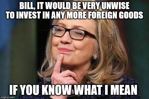 BILL, IT WOULD BE VERY UNWISE TO INVEST IN ANY MORE FOREIGN GOODS IF YOU KNOW WHAT I MEAN | made w/ Imgflip meme maker