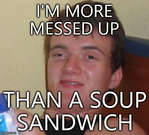 Sitting here high AF like | I'M MORE MESSED UP; THAN A SOUP SANDWICH | image tagged in memes,10 guy | made w/ Imgflip meme maker