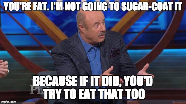 Dr Phil Machete quote | YOU'RE FAT. I'M NOT GOING TO SUGAR-COAT IT; BECAUSE IF IT DID, YOU'D TRY TO EAT THAT TOO | image tagged in dr phil machete quote | made w/ Imgflip meme maker
