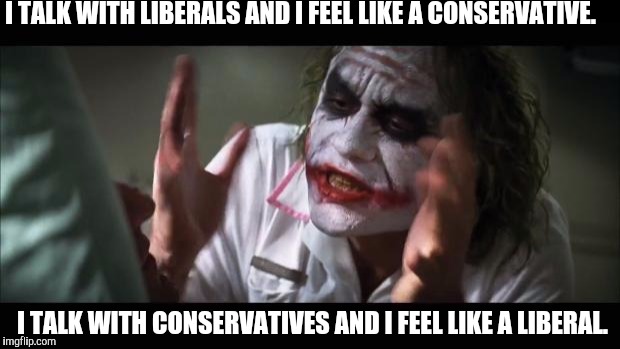 And everybody loses their minds Meme | I TALK WITH LIBERALS AND I FEEL LIKE A CONSERVATIVE. I TALK WITH CONSERVATIVES AND I FEEL LIKE A LIBERAL. | image tagged in memes,and everybody loses their minds | made w/ Imgflip meme maker