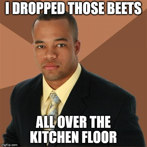 I DROPPED THOSE BEETS ALL OVER THE KITCHEN FLOOR | made w/ Imgflip meme maker