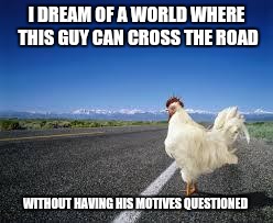 Why the chicken Cross the road | I DREAM OF A WORLD WHERE THIS GUY CAN CROSS THE ROAD; WITHOUT HAVING HIS MOTIVES QUESTIONED | image tagged in why the chicken cross the road | made w/ Imgflip meme maker