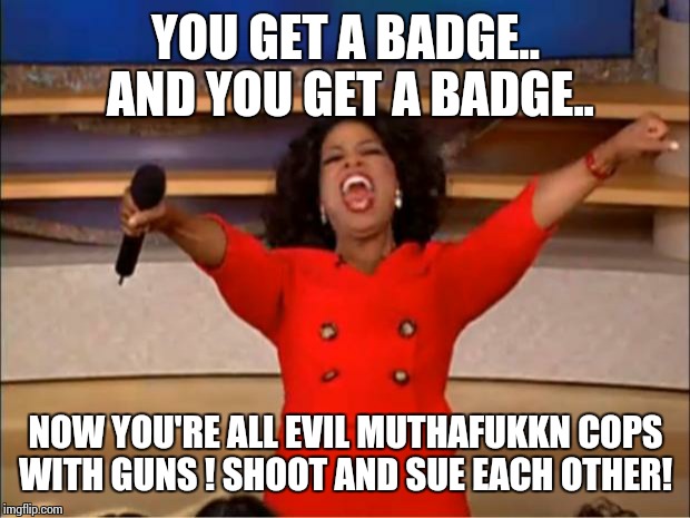 Oprah You Get A Meme | YOU GET A BADGE.. AND YOU GET A BADGE.. NOW YOU'RE ALL EVIL MUTHAFUKKN COPS WITH GUNS ! SHOOT AND SUE EACH OTHER! | image tagged in memes,oprah you get a | made w/ Imgflip meme maker