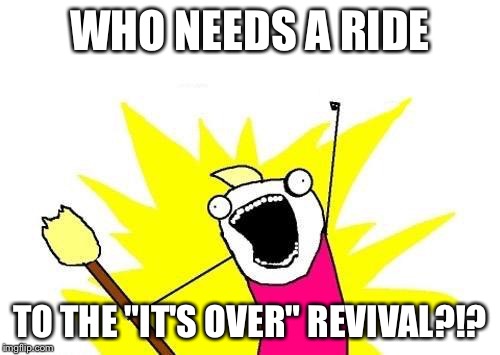 X All The Y | WHO NEEDS A RIDE; TO THE "IT'S OVER" REVIVAL?!? | image tagged in memes,x all the y | made w/ Imgflip meme maker