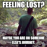 FEELING LOST? MAYBE YOU ARE ON SOMEONE ELSE'S JOURNEY. | image tagged in me | made w/ Imgflip meme maker