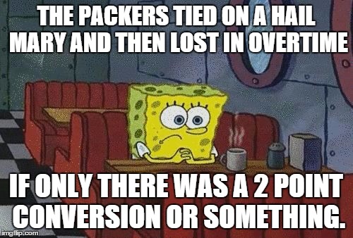 Sad Sponge Bob | THE PACKERS TIED ON A HAIL MARY AND THEN LOST IN OVERTIME; IF ONLY THERE WAS A 2 POINT CONVERSION OR SOMETHING. | image tagged in sponge bob | made w/ Imgflip meme maker
