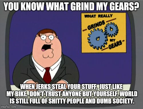 Peter Griffin News Meme | YOU KNOW WHAT GRIND MY GEARS? WHEN JERKS STEAL YOUR STUFF,  JUST LIKE MY BIKE.  DON'T TRUST ANYONE BUT YOURSELF. WORLD IS STILL FULL OF SHITTY PEOPLE AND DUMB SOCIETY. | image tagged in memes,peter griffin news | made w/ Imgflip meme maker