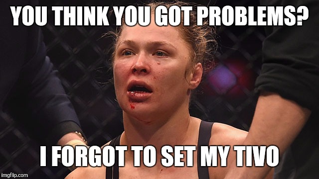 YOU THINK YOU GOT PROBLEMS? I FORGOT TO SET MY TIVO | image tagged in ronda rousy problems | made w/ Imgflip meme maker