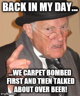 back in my day... | BACK IN MY DAY... ...WE CARPET BOMBED FIRST AND THEN TALKED ABOUT OVER BEER! | image tagged in memes,back in my day,carpet bomb,beer,b-52 | made w/ Imgflip meme maker
