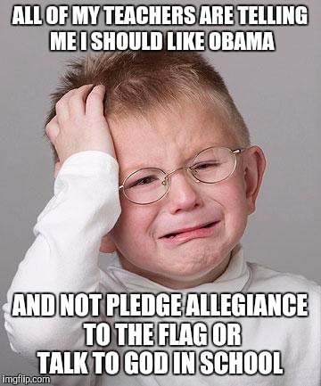 First World Problems Kid | ALL OF MY TEACHERS ARE TELLING ME I SHOULD LIKE OBAMA; AND NOT PLEDGE ALLEGIANCE TO THE FLAG OR TALK TO GOD IN SCHOOL | image tagged in first world problems kid,politics,political,memes | made w/ Imgflip meme maker