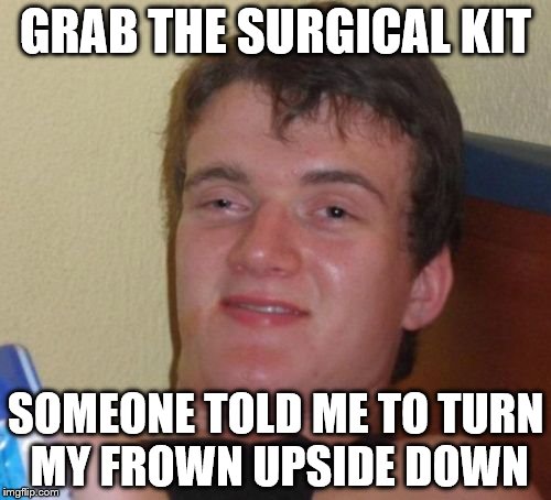 10 Guy Meme | GRAB THE SURGICAL KIT; SOMEONE TOLD ME TO TURN MY FROWN UPSIDE DOWN | image tagged in memes,10 guy | made w/ Imgflip meme maker