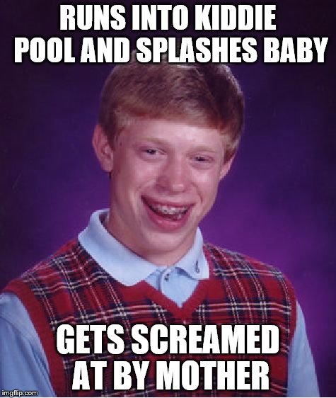 I'm an idiot for doing this the other day... | RUNS INTO KIDDIE POOL AND SPLASHES BABY; GETS SCREAMED AT BY MOTHER | image tagged in memes,bad luck brian,true story | made w/ Imgflip meme maker