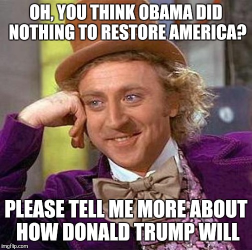 Creepy Condescending Wonka Meme | OH, YOU THINK OBAMA DID NOTHING TO RESTORE AMERICA? PLEASE TELL ME MORE ABOUT HOW DONALD TRUMP WILL | image tagged in memes,creepy condescending wonka | made w/ Imgflip meme maker