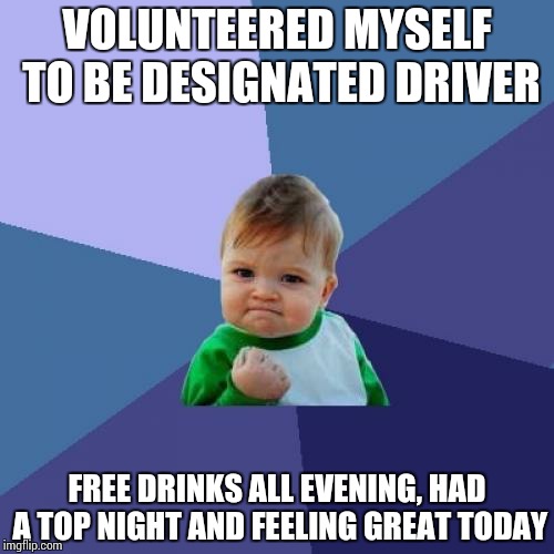 Success Kid Meme | VOLUNTEERED MYSELF TO BE DESIGNATED DRIVER; FREE DRINKS ALL EVENING, HAD A TOP NIGHT AND FEELING GREAT TODAY | image tagged in memes,success kid | made w/ Imgflip meme maker