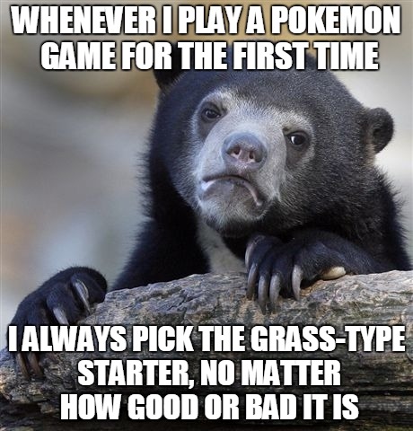 I just like the color green a lot | WHENEVER I PLAY A POKEMON GAME FOR THE FIRST TIME; I ALWAYS PICK THE GRASS-TYPE STARTER, NO MATTER HOW GOOD OR BAD IT IS | image tagged in memes,confession bear | made w/ Imgflip meme maker