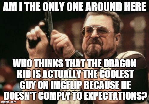 Am I The Only One Around Here Meme | AM I THE ONLY ONE AROUND HERE; WHO THINKS THAT THE DRAGON KID IS ACTUALLY THE COOLEST GUY ON IMGFLIP BECAUSE HE DOESN'T COMPLY TO EXPECTATIONS? | image tagged in memes,am i the only one around here | made w/ Imgflip meme maker