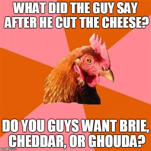 Anti Joke Chicken Meme | WHAT DID THE GUY SAY AFTER HE CUT THE CHEESE? DO YOU GUYS WANT BRIE, CHEDDAR, OR GHOUDA? | image tagged in memes,anti joke chicken | made w/ Imgflip meme maker