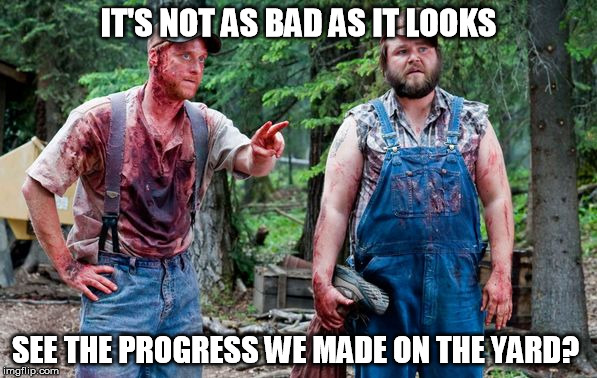 lol gardeners. | IT'S NOT AS BAD AS IT LOOKS; SEE THE PROGRESS WE MADE ON THE YARD? | image tagged in work at home friday,funny,evil,house,construction | made w/ Imgflip meme maker