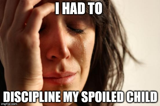 First World Problems | I HAD TO; DISCIPLINE MY SPOILED CHILD | image tagged in memes,first world problems | made w/ Imgflip meme maker