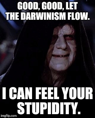 Emperor Palpatine | GOOD, GOOD, LET THE DARWINISM FLOW. I CAN FEEL YOUR STUPIDITY. | image tagged in emperor palpatine | made w/ Imgflip meme maker