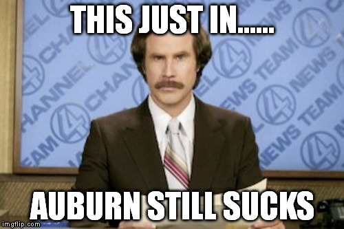 Ron Burgundy | THIS JUST IN...... AUBURN STILL SUCKS | image tagged in memes,ron burgundy | made w/ Imgflip meme maker