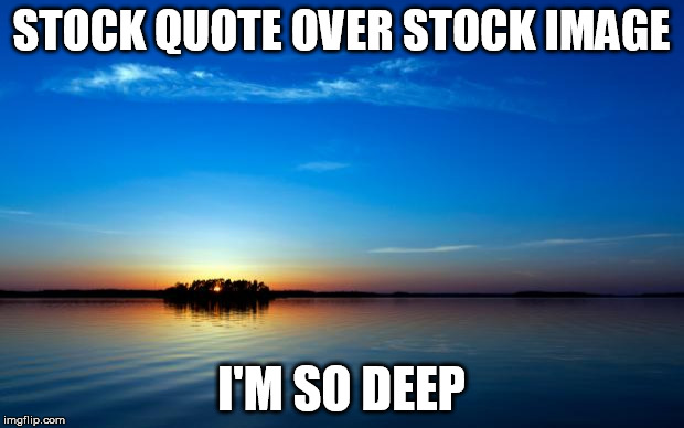 Inspirational Quote | STOCK QUOTE OVER STOCK IMAGE; I'M SO DEEP | image tagged in inspirational quote | made w/ Imgflip meme maker