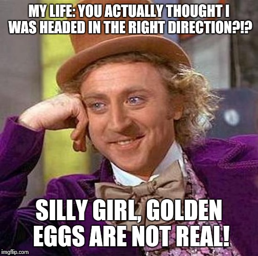 Creepy Condescending Wonka | MY LIFE: YOU ACTUALLY THOUGHT I WAS HEADED IN THE RIGHT DIRECTION?!? SILLY GIRL, GOLDEN EGGS ARE NOT REAL! | image tagged in memes,creepy condescending wonka | made w/ Imgflip meme maker