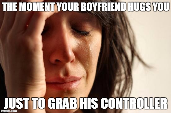 I go to hell | THE MOMENT YOUR BOYFRIEND HUGS YOU; JUST TO GRAB HIS CONTROLLER | image tagged in memes,first world problems | made w/ Imgflip meme maker