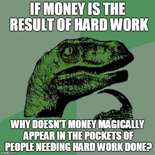 Philosoraptor Meme | IF MONEY IS THE RESULT OF HARD WORK; WHY DOESN'T MONEY MAGICALLY APPEAR IN THE POCKETS OF PEOPLE NEEDING HARD WORK DONE? | image tagged in memes,philosoraptor | made w/ Imgflip meme maker