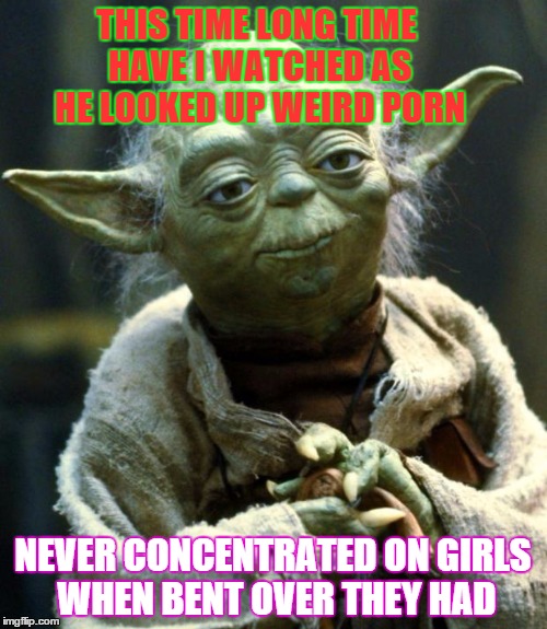 Star Wars Yoda Meme | THIS TIME LONG TIME HAVE I WATCHED AS HE LOOKED UP WEIRD PORN NEVER CONCENTRATED ON GIRLS WHEN BENT OVER THEY HAD | image tagged in memes,star wars yoda | made w/ Imgflip meme maker