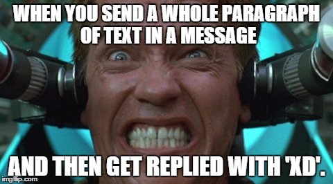 WHEN YOU SEND A WHOLE PARAGRAPH OF TEXT IN A MESSAGE; AND THEN GET REPLIED WITH 'XD'. | image tagged in arnold schwarzenegger,arnold mad meme,arnold meme,arnold schwarzenegger meme | made w/ Imgflip meme maker