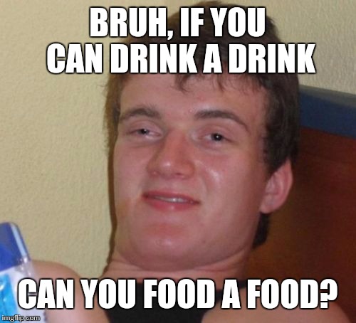 10 Guy Meme | BRUH, IF YOU CAN DRINK A DRINK; CAN YOU FOOD A FOOD? | image tagged in memes,10 guy | made w/ Imgflip meme maker