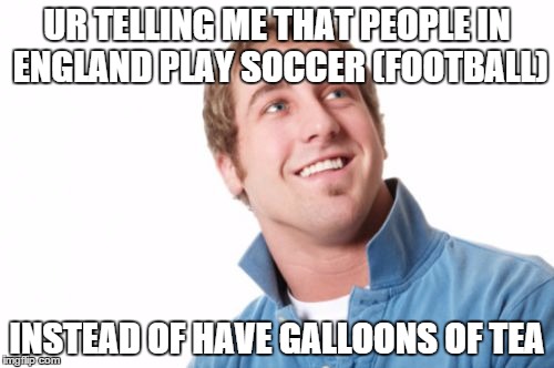 Misunderstood Mitch | UR TELLING ME THAT PEOPLE IN ENGLAND PLAY SOCCER (FOOTBALL); INSTEAD OF HAVE GALLOONS OF TEA | image tagged in memes,misunderstood mitch | made w/ Imgflip meme maker