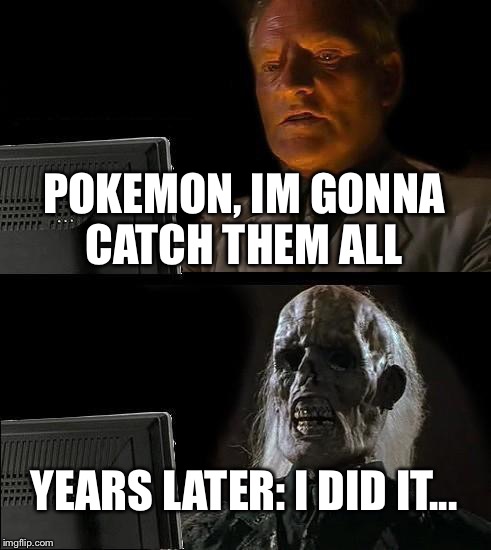 I'll Just Wait Here | POKEMON, IM GONNA CATCH THEM ALL; YEARS LATER: I DID IT... | image tagged in memes,ill just wait here | made w/ Imgflip meme maker